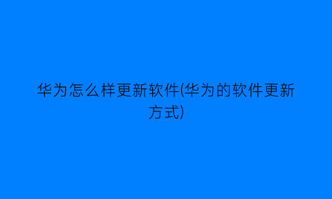 华为怎么样更新软件(华为的软件更新方式)