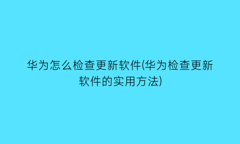 华为怎么检查更新软件(华为检查更新软件的实用方法)