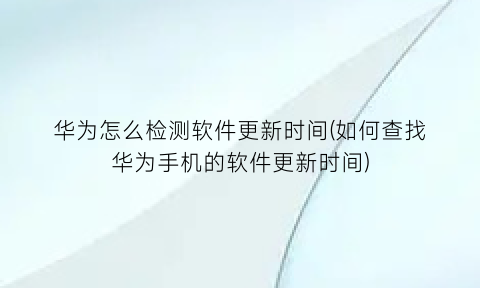 “华为怎么检测软件更新时间(如何查找华为手机的软件更新时间)