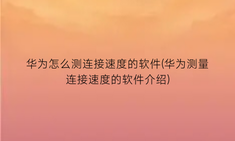 华为怎么测连接速度的软件(华为测量连接速度的软件介绍)
