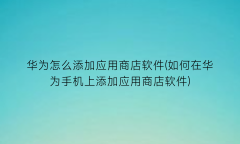 “华为怎么添加应用商店软件(如何在华为手机上添加应用商店软件)