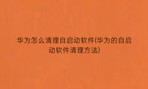 “华为怎么清理自启动软件(华为的自启动软件清理方法)