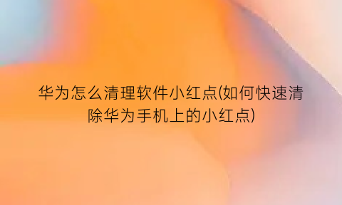 “华为怎么清理软件小红点(如何快速清除华为手机上的小红点)