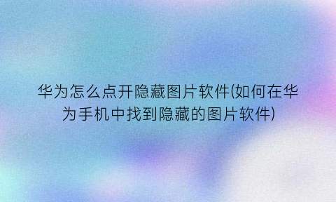 “华为怎么点开隐藏图片软件(如何在华为手机中找到隐藏的图片软件)