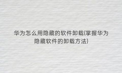 “华为怎么用隐藏的软件卸载(掌握华为隐藏软件的卸载方法)