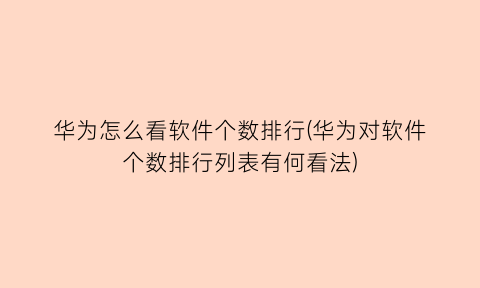 “华为怎么看软件个数排行(华为对软件个数排行列表有何看法)