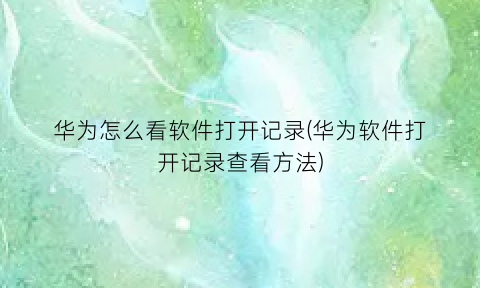 华为怎么看软件打开记录(华为软件打开记录查看方法)