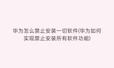 华为怎么禁止安装一切软件(华为如何实现禁止安装所有软件功能)