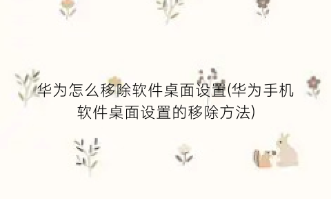 “华为怎么移除软件桌面设置(华为手机软件桌面设置的移除方法)
