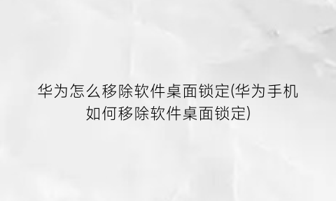 “华为怎么移除软件桌面锁定(华为手机如何移除软件桌面锁定)