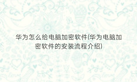 “华为怎么给电脑加密软件(华为电脑加密软件的安装流程介绍)