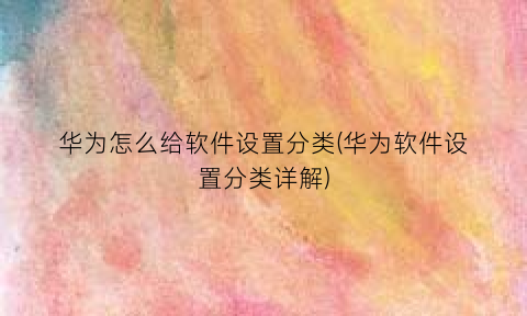 “华为怎么给软件设置分类(华为软件设置分类详解)