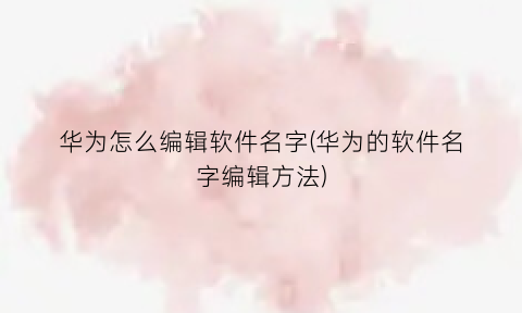 “华为怎么编辑软件名字(华为的软件名字编辑方法)