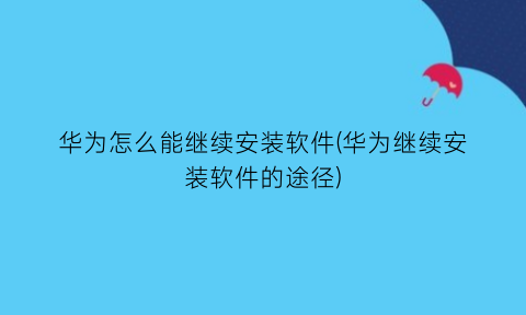 华为怎么能继续安装软件(华为继续安装软件的途径)