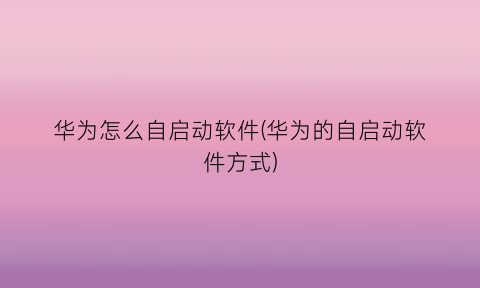 “华为怎么自启动软件(华为的自启动软件方式)