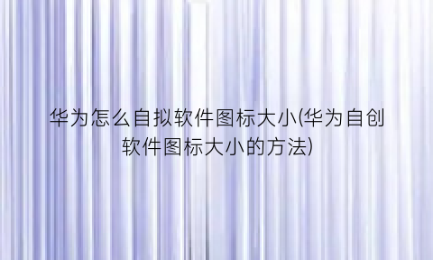 华为怎么自拟软件图标大小(华为自创软件图标大小的方法)