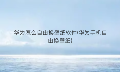 “华为怎么自由换壁纸软件(华为手机自由换壁纸)