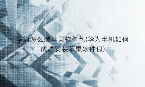 “华为怎么装苹果软件包(华为手机如何成功安装苹果软件包)
