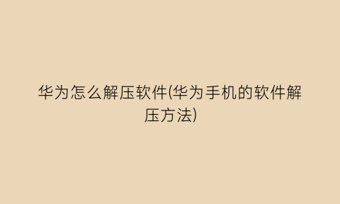 华为怎么解压软件(华为手机的软件解压方法)