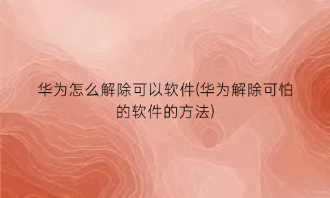 华为怎么解除可以软件(华为解除可怕的软件的方法)