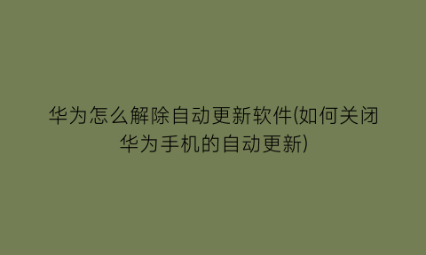 华为怎么解除自动更新软件(如何关闭华为手机的自动更新)