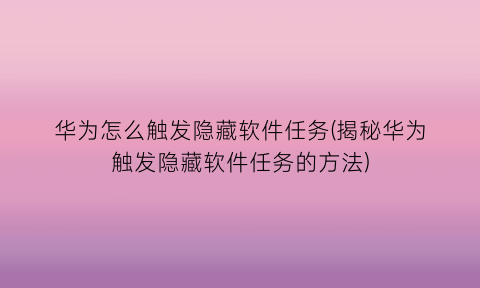 华为怎么触发隐藏软件任务(揭秘华为触发隐藏软件任务的方法)