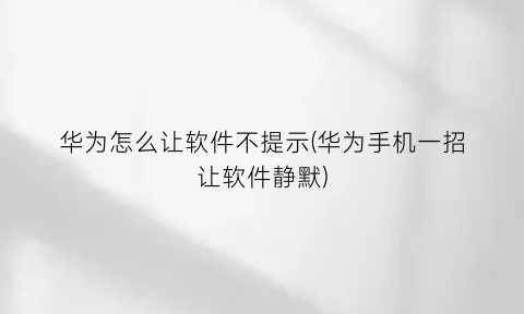 “华为怎么让软件不提示(华为手机一招让软件静默)