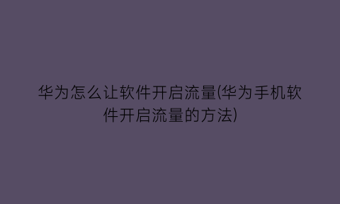 华为怎么让软件开启流量(华为手机软件开启流量的方法)