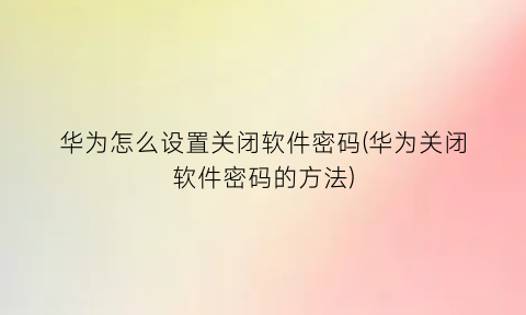 华为怎么设置关闭软件密码(华为关闭软件密码的方法)