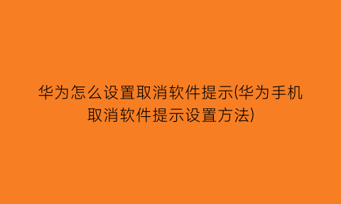 华为怎么设置取消软件提示(华为手机取消软件提示设置方法)