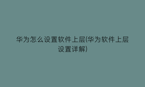 华为怎么设置软件上层(华为软件上层设置详解)