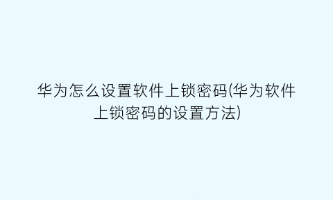 “华为怎么设置软件上锁密码(华为软件上锁密码的设置方法)