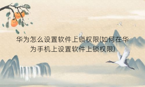 “华为怎么设置软件上锁权限(如何在华为手机上设置软件上锁权限)