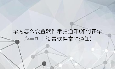 华为怎么设置软件常驻通知(如何在华为手机上设置软件常驻通知)