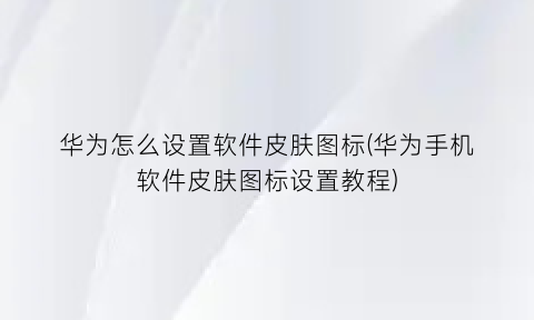 华为怎么设置软件皮肤图标(华为手机软件皮肤图标设置教程)