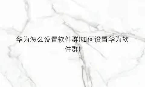 “华为怎么设置软件群(如何设置华为软件群)
