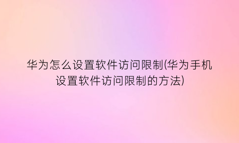 华为怎么设置软件访问限制(华为手机设置软件访问限制的方法)