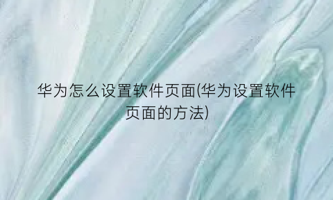 “华为怎么设置软件页面(华为设置软件页面的方法)