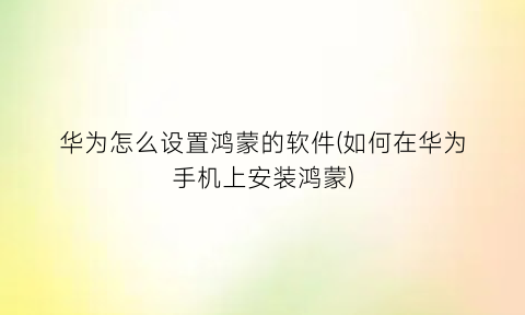 华为怎么设置鸿蒙的软件(如何在华为手机上安装鸿蒙)