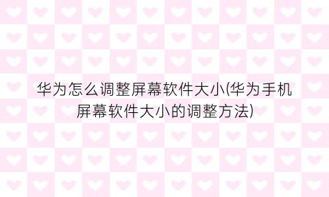 华为怎么调整屏幕软件大小(华为手机屏幕软件大小的调整方法)