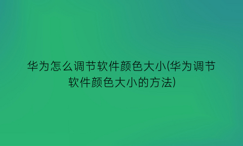 华为怎么调节软件颜色大小(华为调节软件颜色大小的方法)