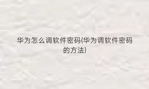 华为怎么调软件密码(华为调软件密码的方法)