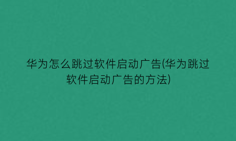 “华为怎么跳过软件启动广告(华为跳过软件启动广告的方法)