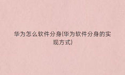 “华为怎么软件分身(华为软件分身的实现方式)