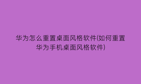 “华为怎么重置桌面风格软件(如何重置华为手机桌面风格软件)