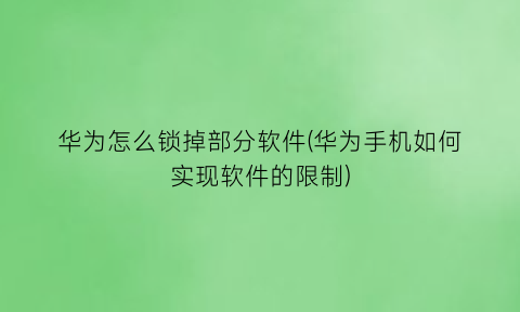 华为怎么锁掉部分软件(华为手机如何实现软件的限制)