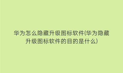 华为怎么隐藏升级图标软件(华为隐藏升级图标软件的目的是什么)