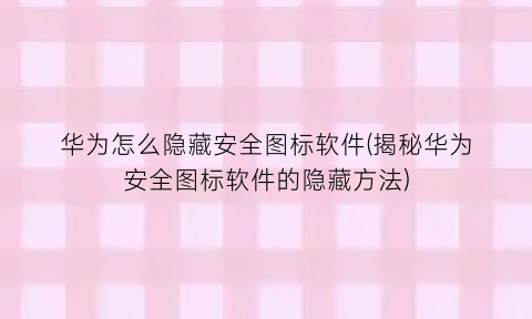 “华为怎么隐藏安全图标软件(揭秘华为安全图标软件的隐藏方法)