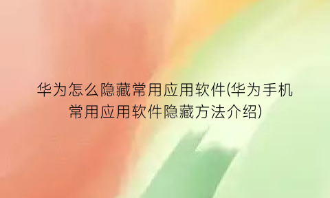 华为怎么隐藏常用应用软件(华为手机常用应用软件隐藏方法介绍)