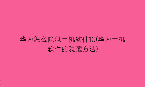 华为怎么隐藏手机软件10(华为手机软件的隐藏方法)